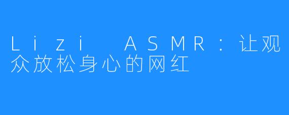 Lizi ASMR：让观众放松身心的网红