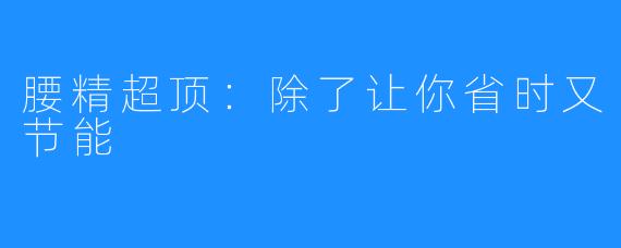 腰精超顶:除了让你省时又节能