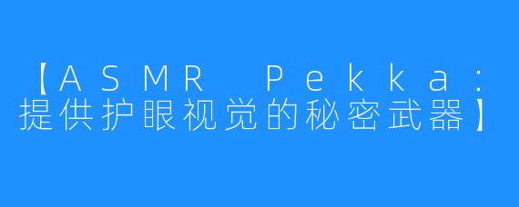 【ASMR Pekka:提供护眼视觉的秘密武器】