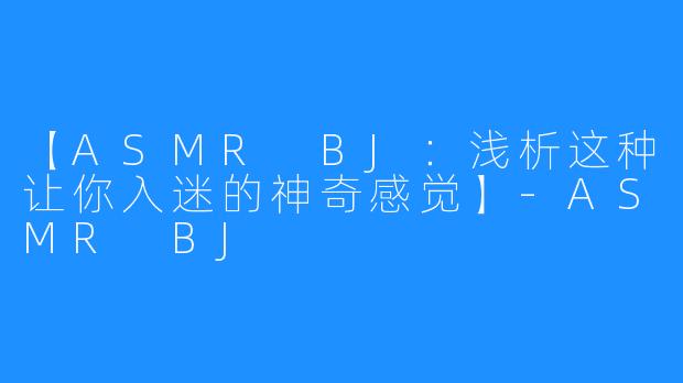 【ASMR BJ：浅析这种让你入迷的神奇感觉】-ASMR BJ