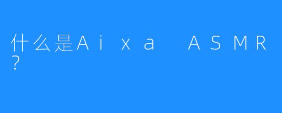 什么是Aixa ASMR？