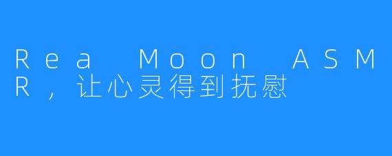 Rea Moon ASMR，让心灵得到抚慰