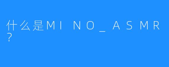 什么是MINO_ASMR？