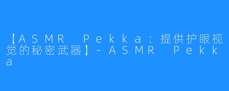 【ASMR Pekka：提供护眼视觉的秘密武器】-ASMR Pekka