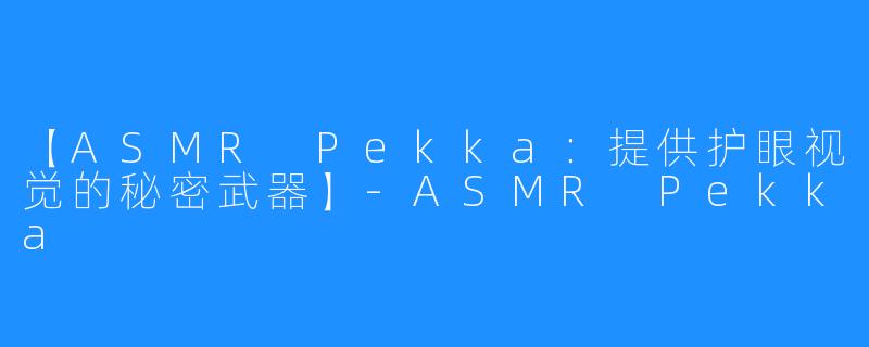 【ASMR Pekka:提供护眼视觉的秘密武器】-ASMR Pekka