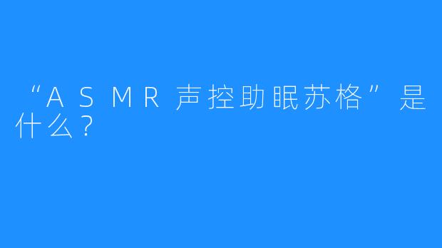 “ASMR声控助眠苏格”是什么？