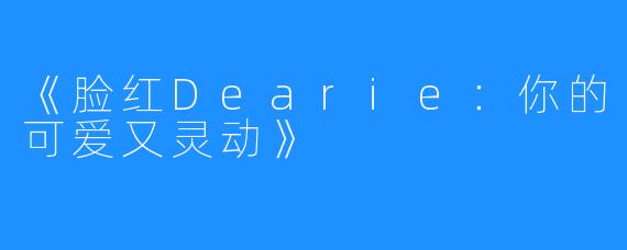 《脸红Dearie：你的可爱又灵动》