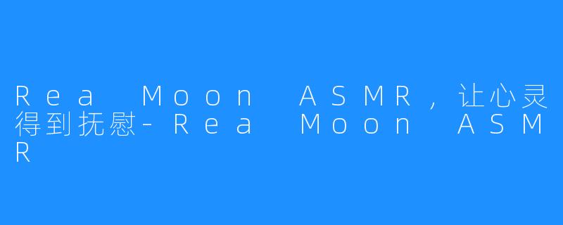 Rea Moon ASMR，让心灵得到抚慰-Rea Moon ASMR