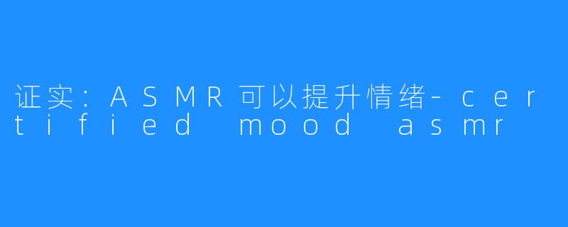 证实：ASMR可以提升情绪-certified mood asmr