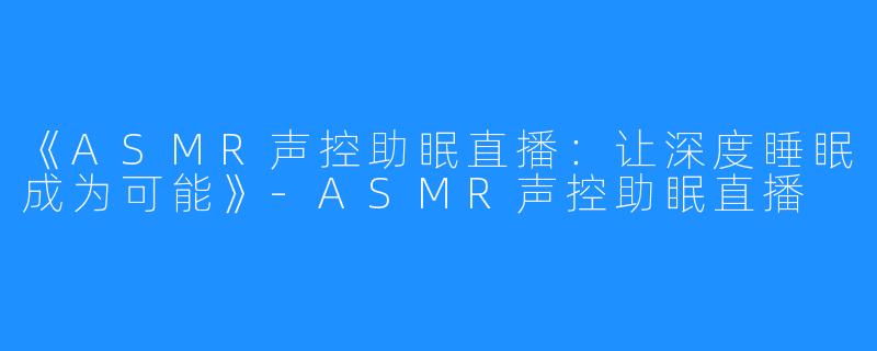 《ASMR声控助眠直播：让深度睡眠成为可能》-ASMR声控助眠直播