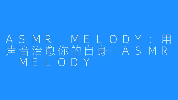 ASMR MELODY：用声音治愈你的自身-ASMR MELODY