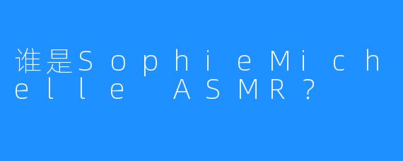 谁是SophieMichelle ASMR？