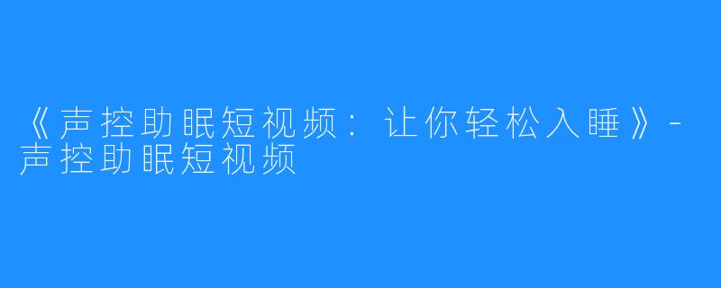 《声控助眠短视频：让你轻松入睡》-声控助眠短视频