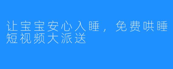 让宝宝安心入睡,免费哄睡短视频大派送