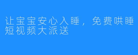 让宝宝安心入睡，免费哄睡短视频大派送