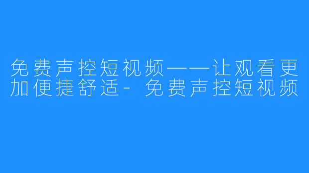 免费声控短视频——让观看更加便捷舒适-免费声控短视频