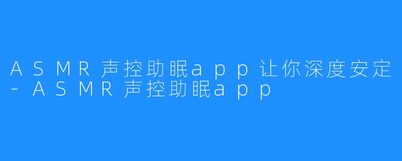 ASMR声控助眠app让你深度安定-ASMR声控助眠app