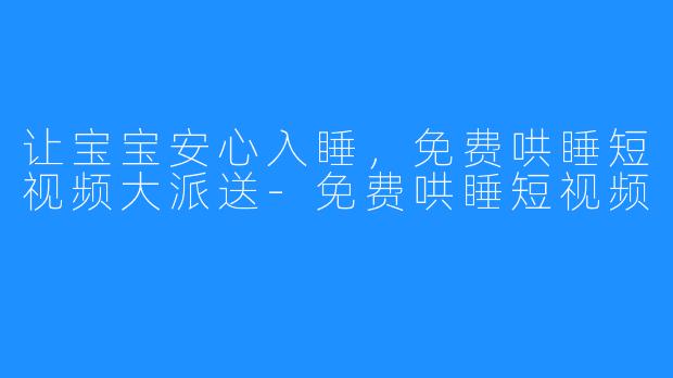 让宝宝安心入睡,免费哄睡短视频大派送-免费哄睡短视频