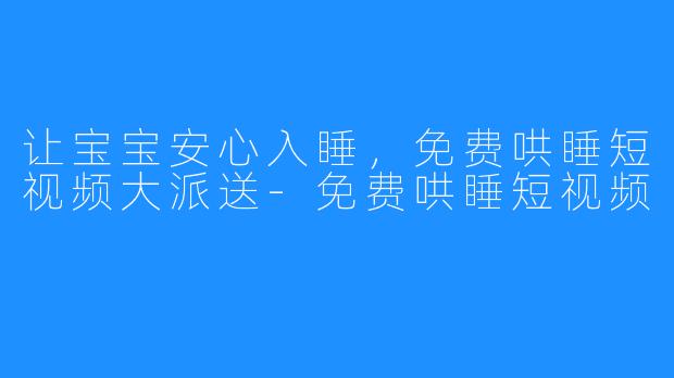 让宝宝安心入睡，免费哄睡短视频大派送-免费哄睡短视频