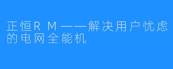 正恒RM——解决用户忧虑的电网全能机