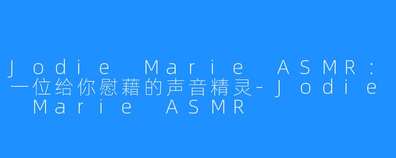 Jodie Marie ASMR：一位给你慰藉的声音精灵-Jodie Marie ASMR