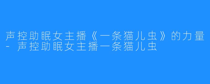 声控助眠女主播《一条猫儿虫》的力量-声控助眠女主播一条猫儿虫