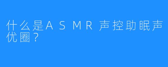 什么是ASMR声控助眠声优圈？