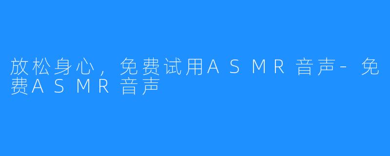 放松身心,免费试用ASMR音声-免费ASMR音声