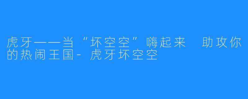 虎牙——当“坏空空”嗨起来
助攻你的热闹王国-虎牙坏空空