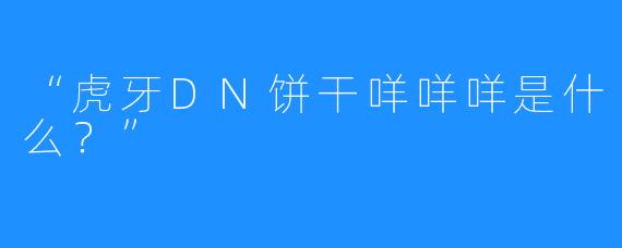 “虎牙DN饼干咩咩咩是什么？”