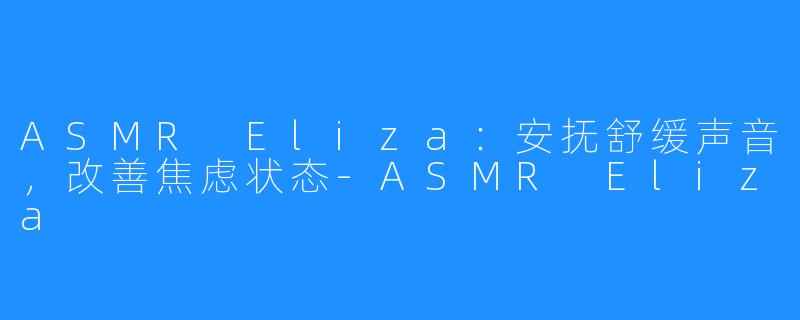 ASMR Eliza：安抚舒缓声音，改善焦虑状态-ASMR Eliza