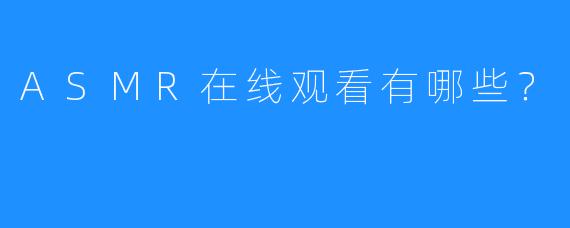 ASMR在线观看有哪些?