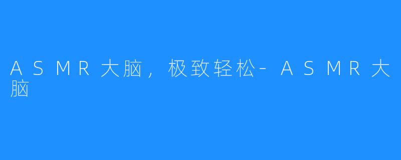 ASMR大脑,极致轻松-ASMR大脑