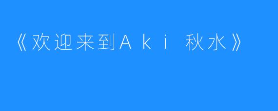 《欢迎来到Aki秋水》