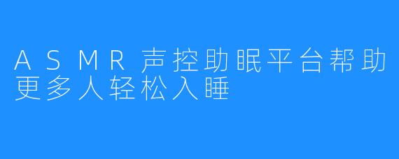 ASMR声控助眠平台帮助更多人轻松入睡