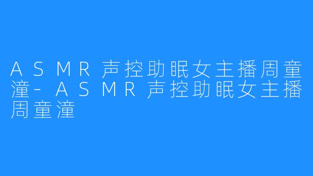 ASMR声控助眠女主播周童潼-ASMR声控助眠女主播周童潼