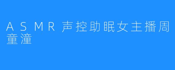 ASMR声控助眠女主播周童潼