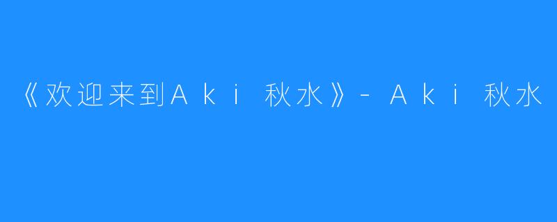 《欢迎来到Aki秋水》-Aki秋水