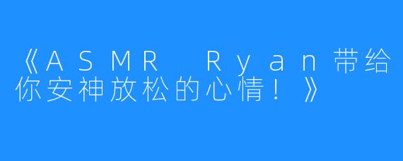《ASMR Ryan带给你安神放松的心情!》