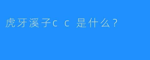 虎牙溪子cc是什么？