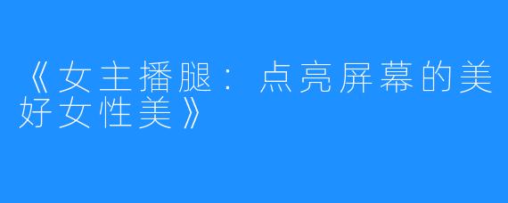 《女主播腿:点亮屏幕的美好女性美》