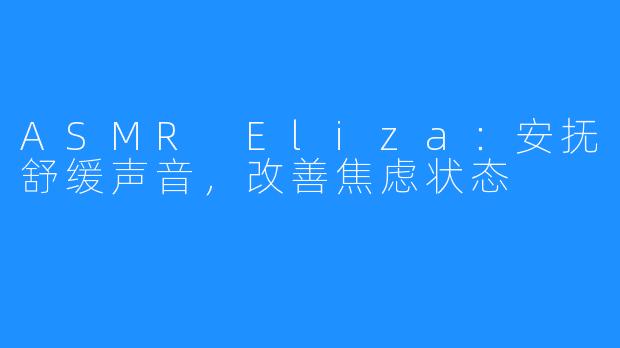 ASMR Eliza：安抚舒缓声音，改善焦虑状态