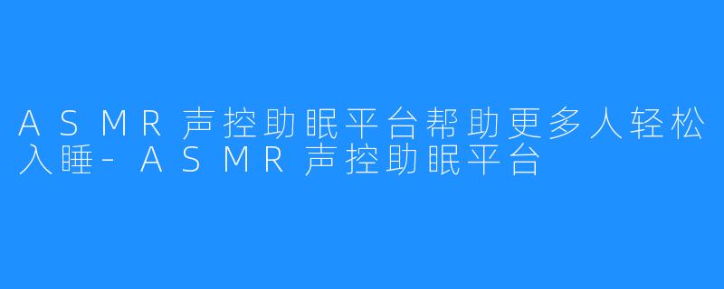 ASMR声控助眠平台帮助更多人轻松入睡-ASMR声控助眠平台