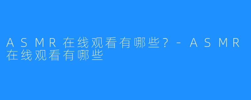 ASMR在线观看有哪些?-ASMR在线观看有哪些
