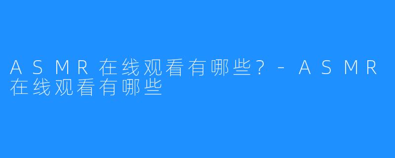 ASMR在线观看有哪些？-ASMR在线观看有哪些