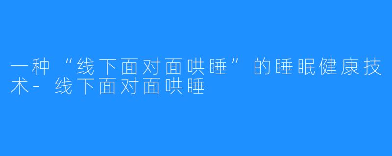 一种“线下面对面哄睡”的睡眠健康技术-线下面对面哄睡