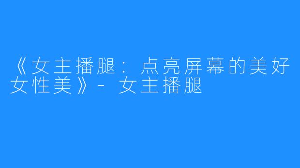 《女主播腿:点亮屏幕的美好女性美》-女主播腿