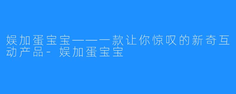 娱加蛋宝宝——一款让你惊叹的新奇互动产品-娱加蛋宝宝