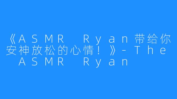《ASMR Ryan带给你安神放松的心情!》-The ASMR Ryan