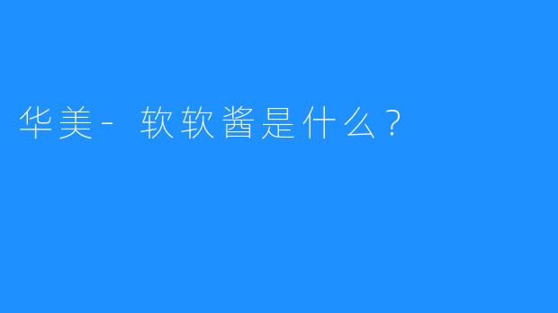 华美-软软酱是什么？